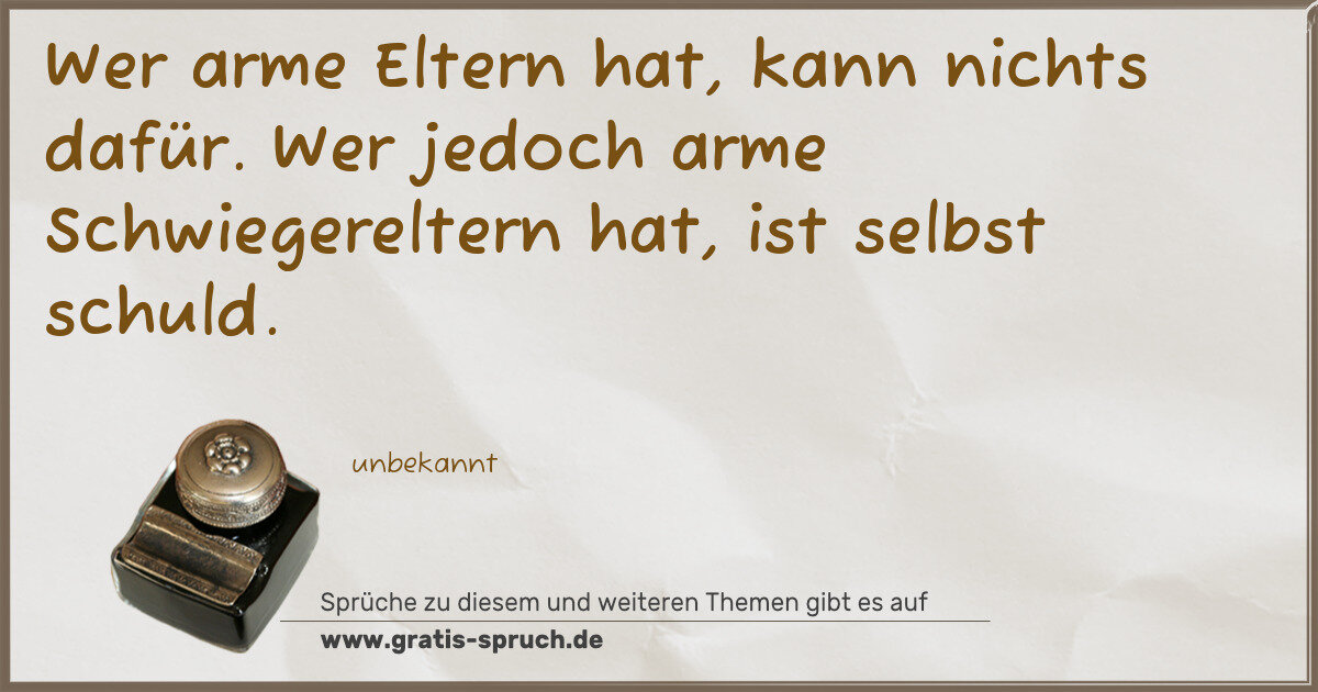 Spruchbild: Wer arme Eltern hat, kann nichts dafür. Wer jedoch arme Schwiegereltern hat, ist selbst s …