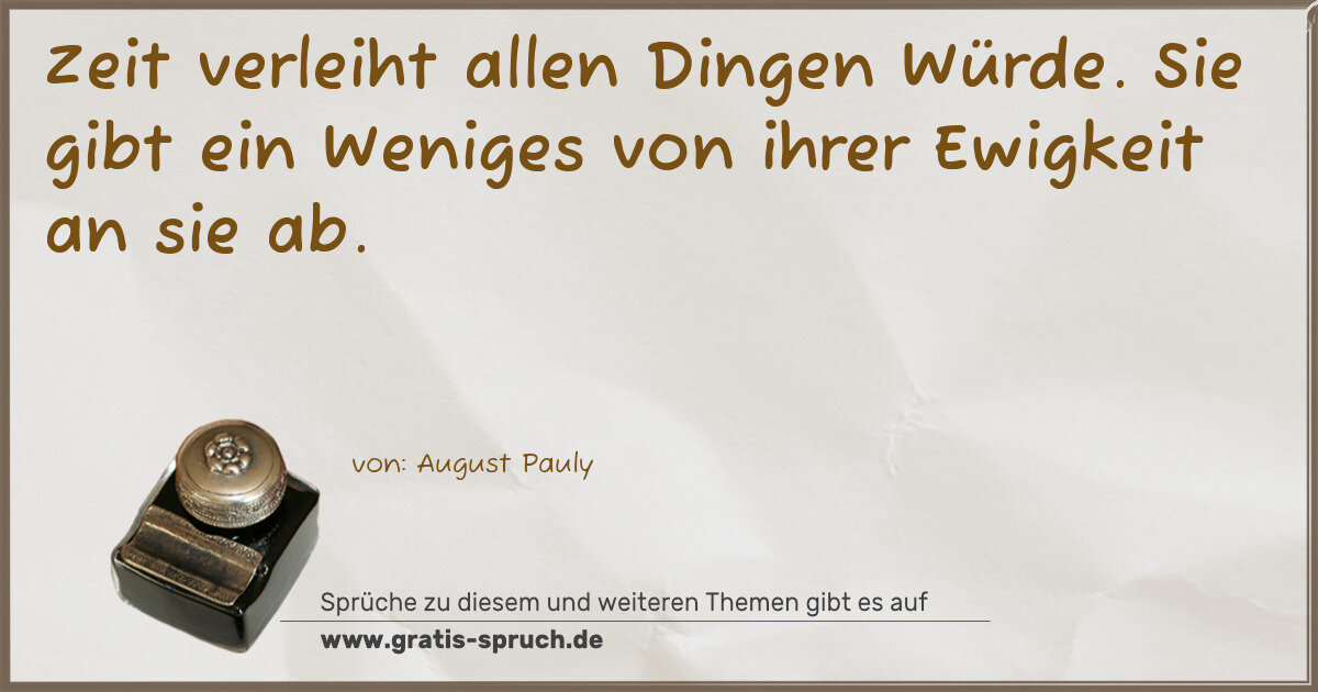 Spruchbild: Zeit verleiht allen Dingen Würde. Sie gibt ein Weniges von ihrer Ewigkeit an sie ab.