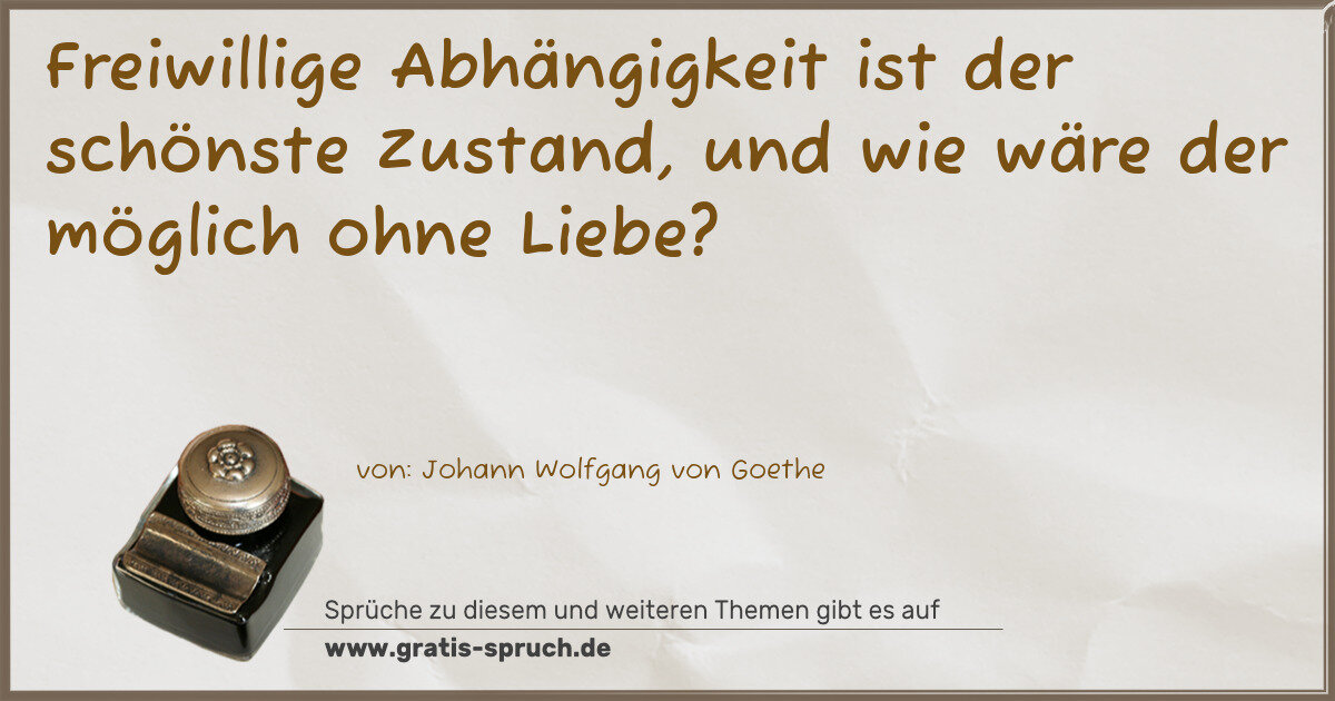 Spruchbild: Freiwillige Abhängigkeit ist der schönste Zustand, und wie wäre der möglich ohne Liebe?