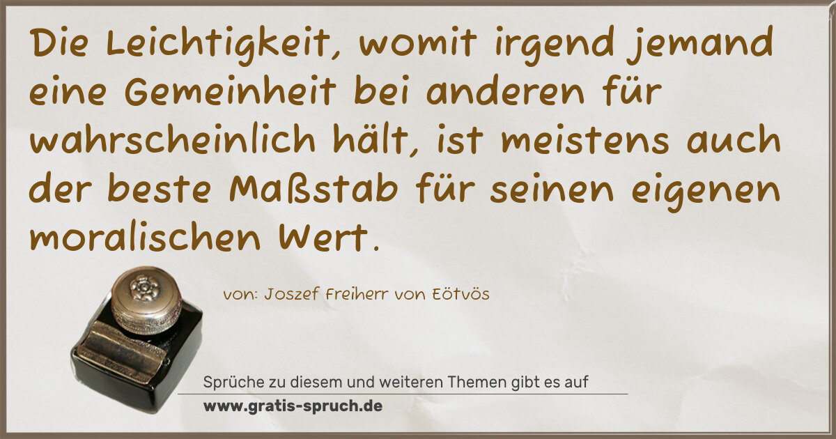 Spruchbild: Die Leichtigkeit, womit irgend jemand eine Gemeinheit bei anderen für wahrscheinlich hält, …