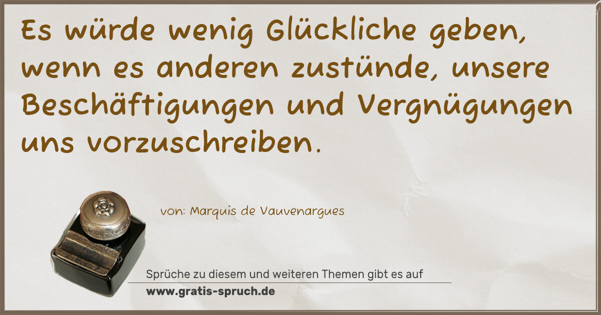 Spruchbild: Es würde wenig Glückliche geben, wenn es anderen zustünde, unsere Beschäftigungen und Verg …