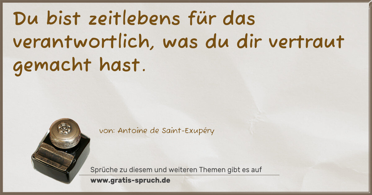 Spruchbild: Du bist zeitlebens für das verantwortlich, was du dir vertraut gemacht hast.