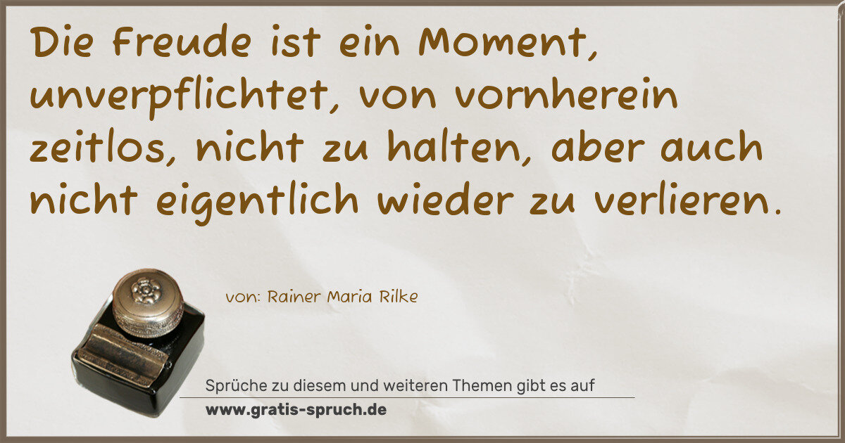Spruchbild: Die Freude ist ein Moment, unverpflichtet, von vornherein zeitlos, nicht zu halten, aber …