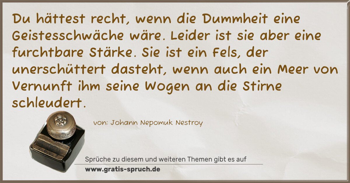 Spruchbild: Du hättest recht, wenn die Dummheit eine Geistesschwäche wäre. Leider ist sie aber eine fu …