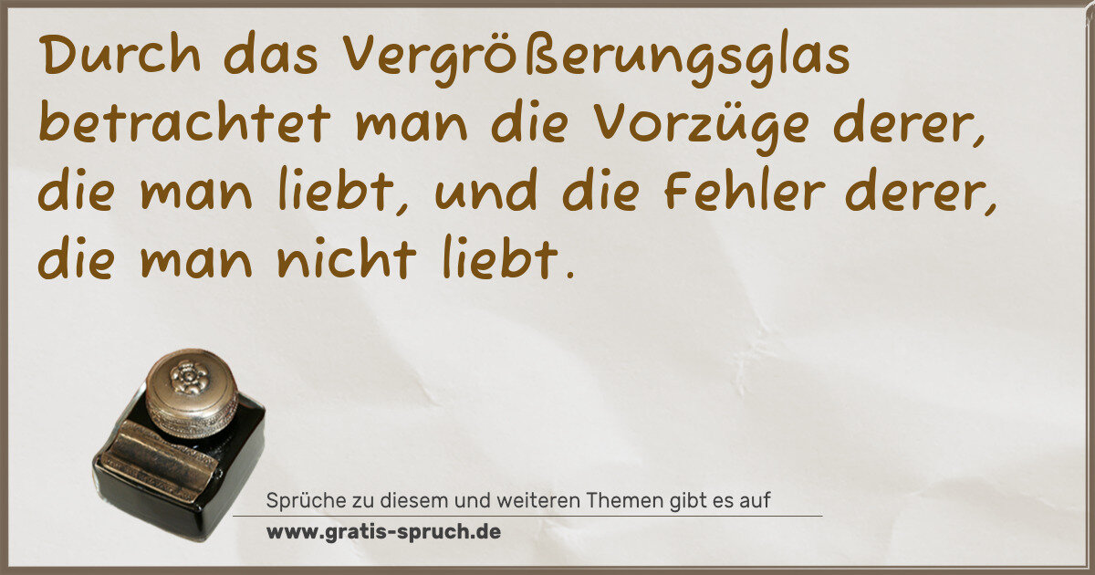 Spruchbild: Durch das Vergrößerungsglas betrachtet man die Vorzüge derer, die man liebt, und die Fehle …