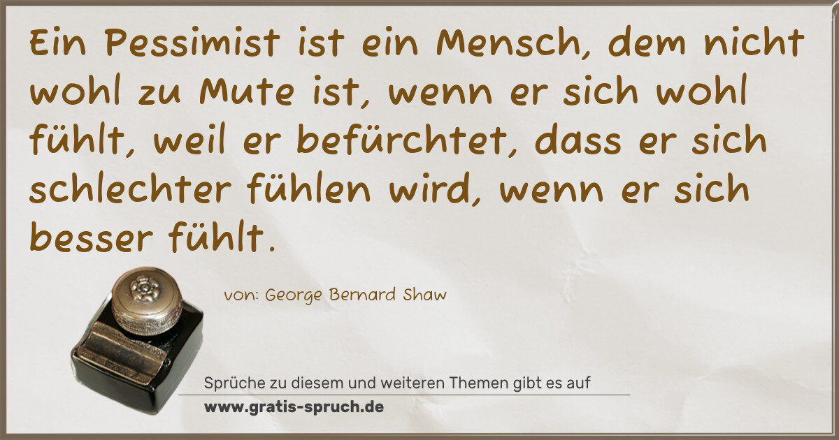 Spruchbild: Ein Pessimist ist ein Mensch, dem nicht wohl zu Mute ist, wenn er sich wohl fühlt, weil er …