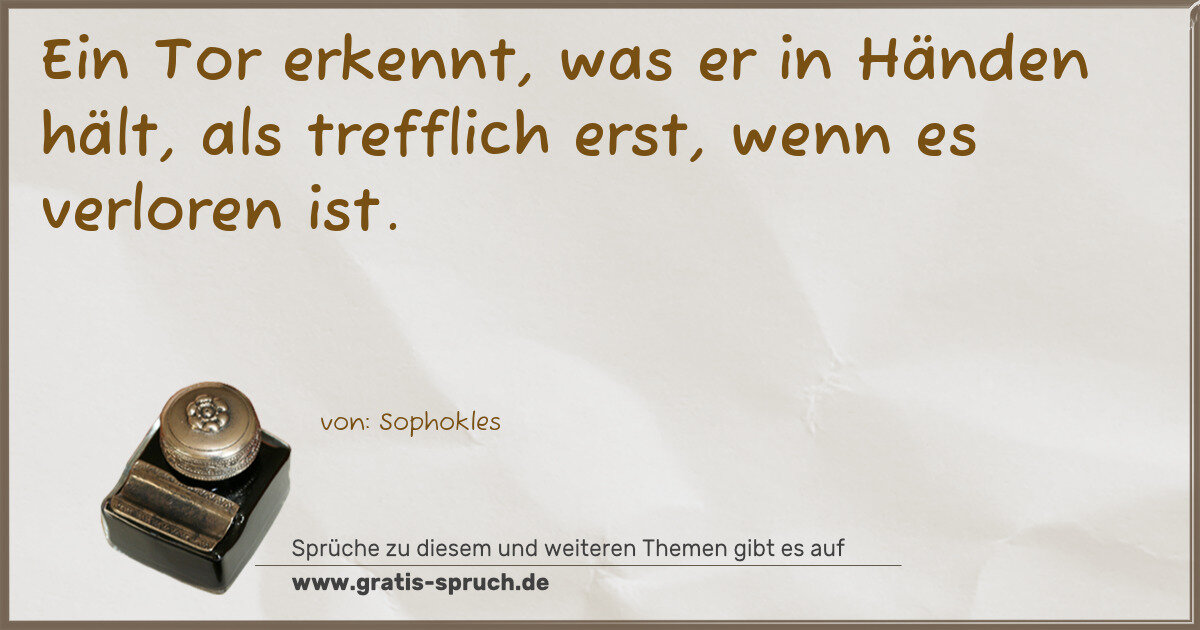 Spruchbild: Ein Tor erkennt, was er in Händen hält, als trefflich erst, wenn es verloren ist.