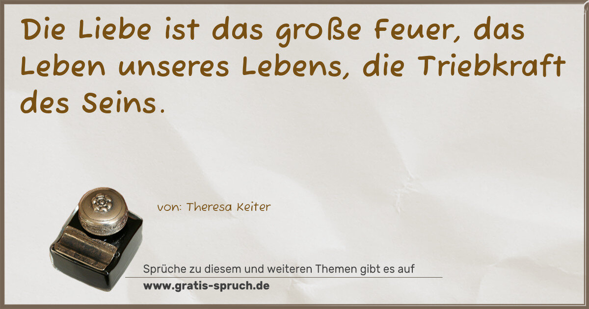 Spruchbild: Die Liebe ist das große Feuer, das Leben unseres Lebens, die Triebkraft des Seins.
