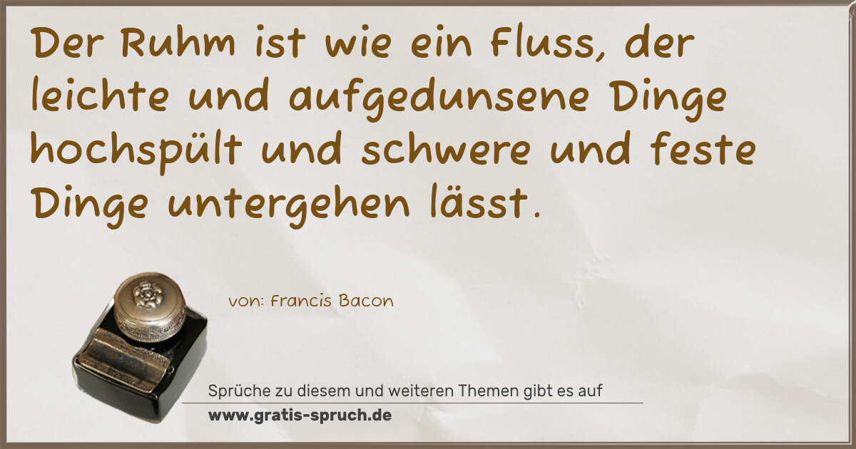 Spruchbild: Der Ruhm ist wie ein Fluss, der leichte und aufgedunsene Dinge hochspült und schwere und …