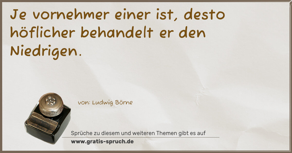 Spruchbild: Je vornehmer einer ist, desto höflicher behandelt er den Niedrigen.