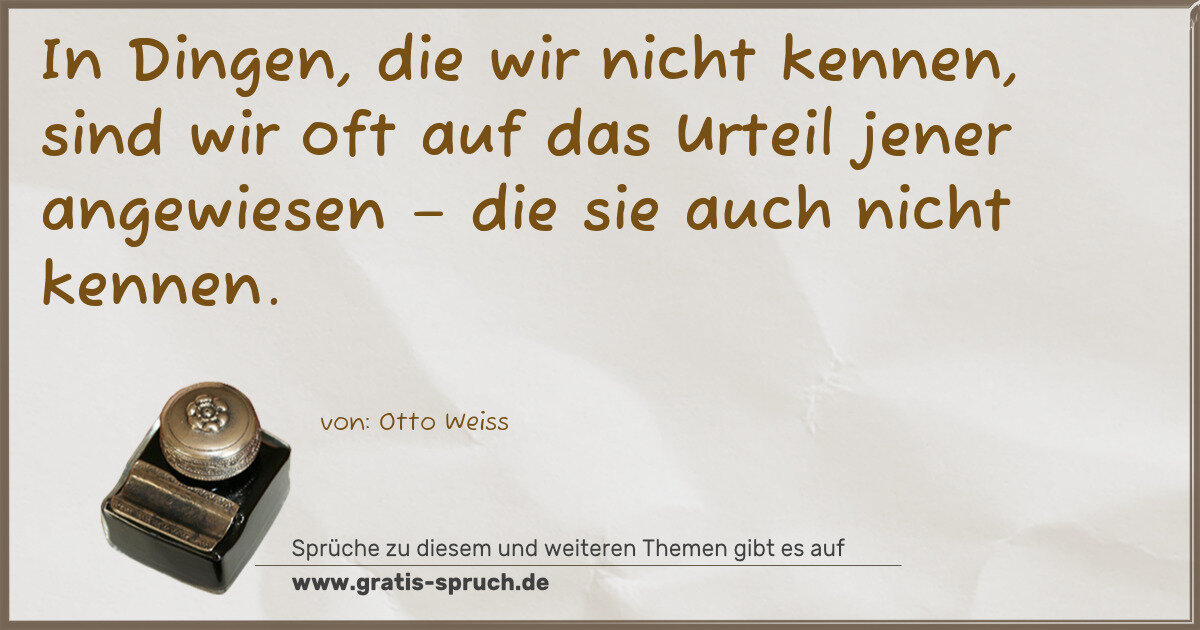 Spruchbild: In Dingen, die wir nicht kennen, sind wir oft auf das Urteil jener angewiesen – die sie …
