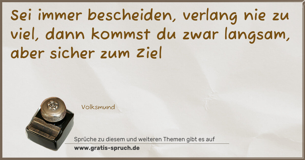 Spruchbild: Sei immer bescheiden, verlang nie zu viel, dann kommst du zwar langsam, aber sicher zum Zi …