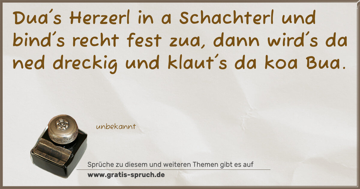 Spruchbild: Dua's Herzerl in a Schachterl und bind's recht fest zua, dann wird's da ned dreckig und kl …