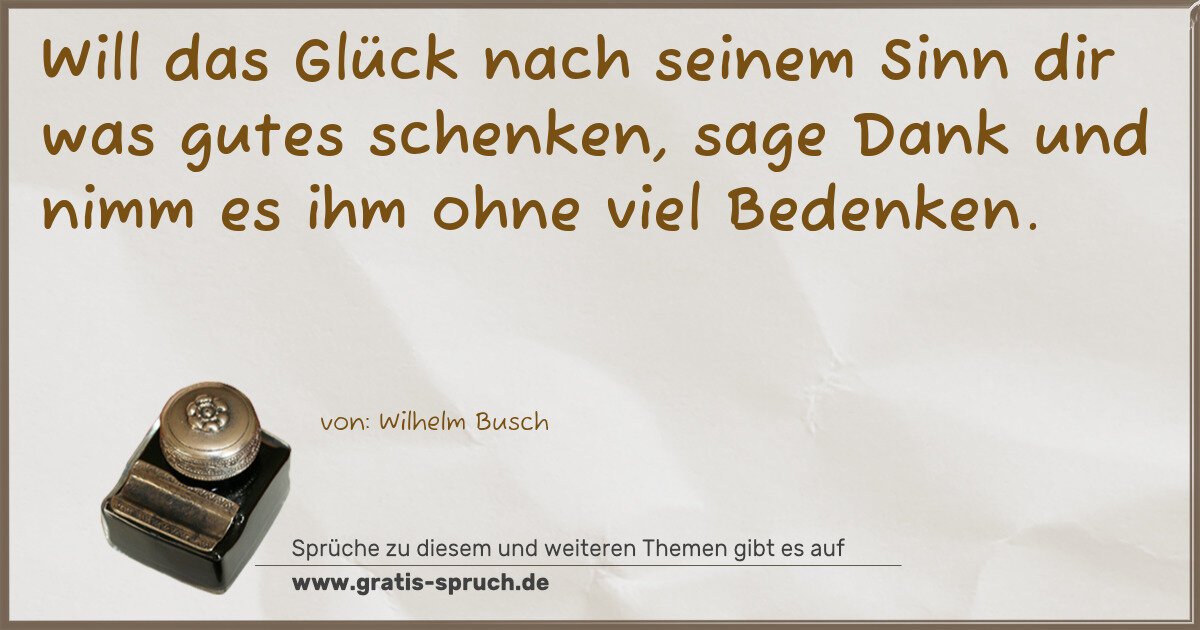 Spruchbild: Will das Glück nach seinem Sinn dir was gutes schenken, sage Dank und nimm es ihm ohne vie …
