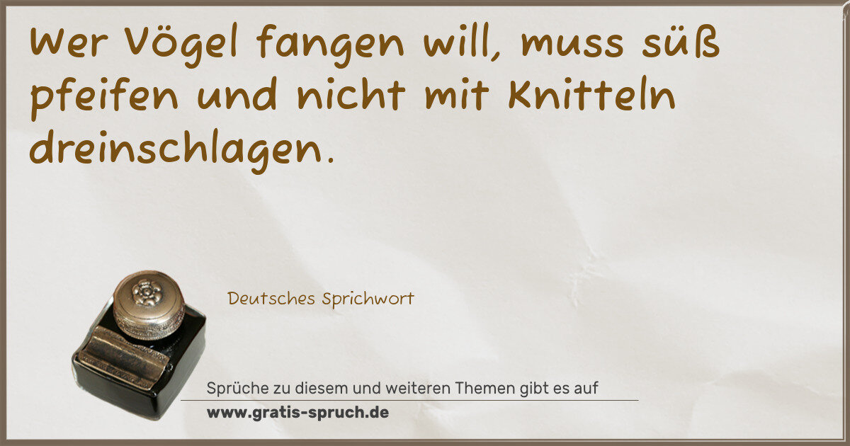 Spruchbild: Wer Vögel fangen will, muss süß pfeifen und nicht mit Knitteln dreinschlagen.