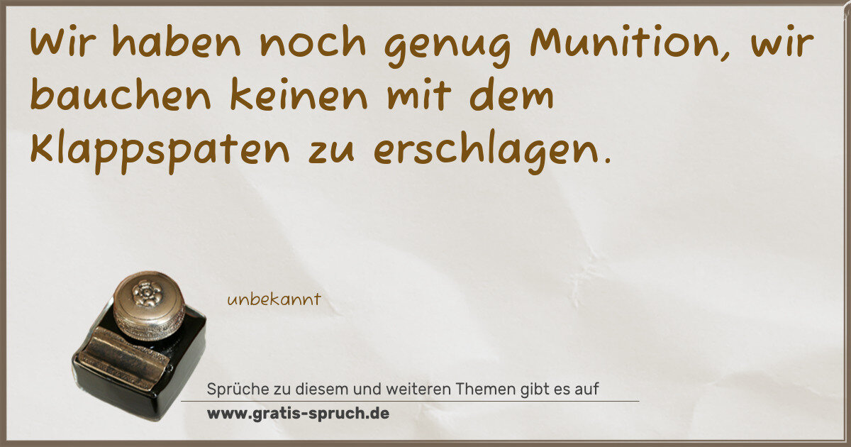 Spruchbild: Wir haben noch genug Munition, wir bauchen keinen mit dem Klappspaten zu erschlagen.
