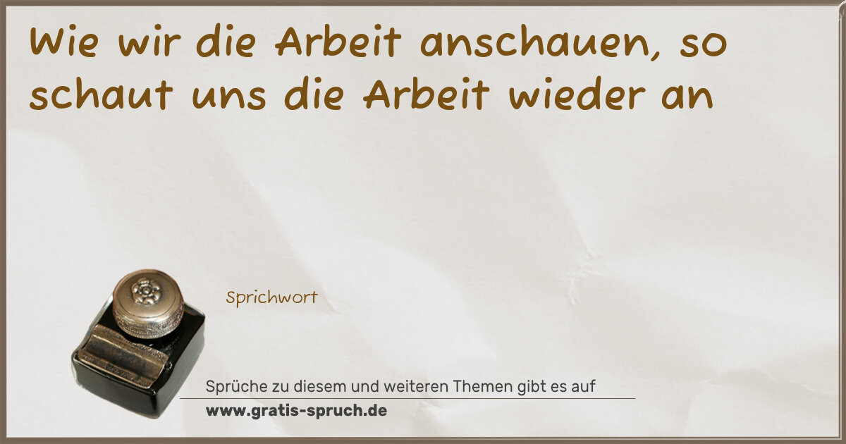 Spruchbild: Wie wir die Arbeit anschauen, so schaut uns die Arbeit wieder an