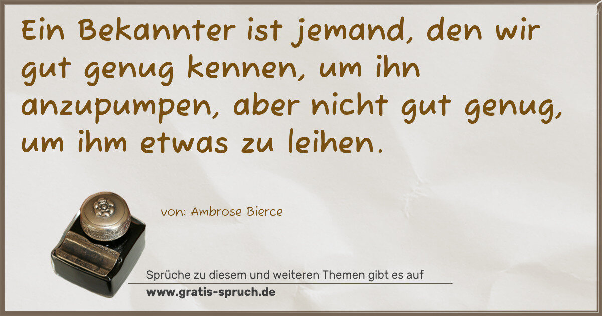 Spruchbild: Ein Bekannter ist jemand, den wir gut genug kennen, um ihn anzupumpen, aber nicht gut genu …