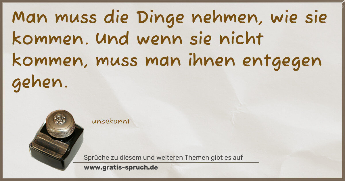 Spruchbild: Man muss die Dinge nehmen, wie sie kommen. Und wenn sie nicht kommen, muss man ihnen entge …