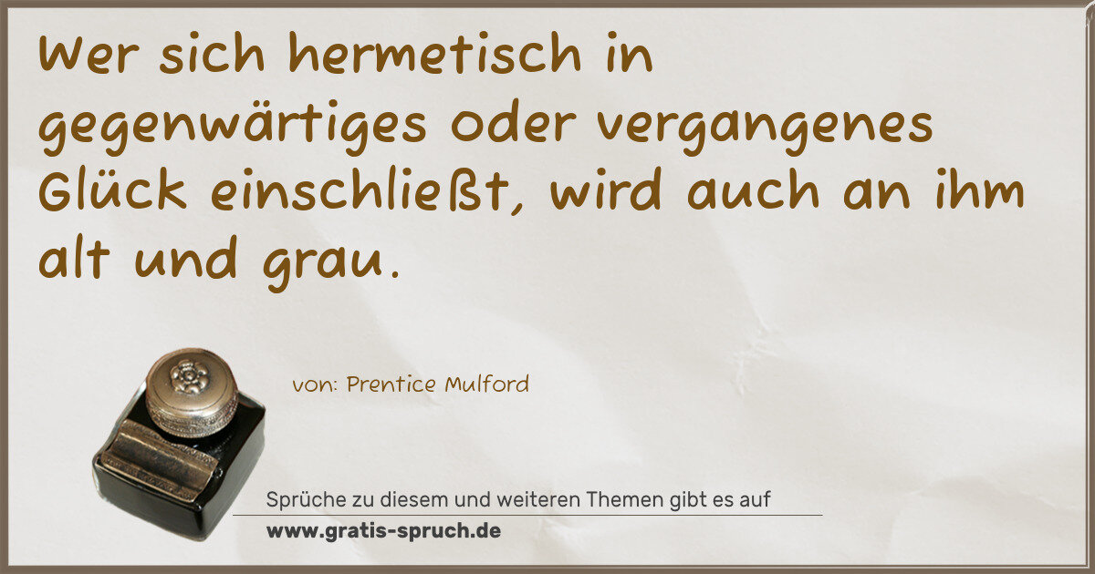 Spruchbild: Wer sich hermetisch in gegenwärtiges oder vergangenes Glück einschließt, wird auch an ihm …