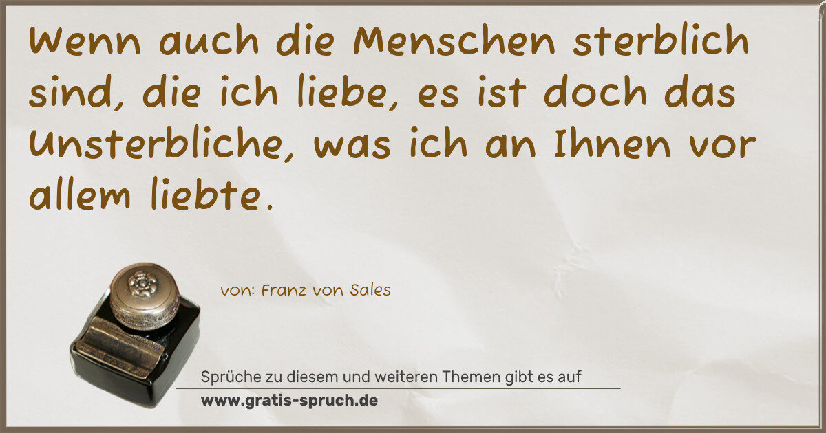 Spruchbild: Wenn auch die Menschen sterblich sind, die ich liebe, es ist doch das Unsterbliche, was i …