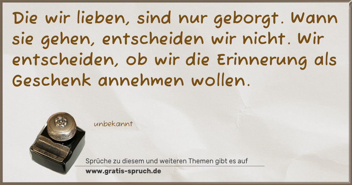 Spruchbild: Die wir lieben, sind nur geborgt. Wann sie gehen, entscheiden wir nicht. Wir entscheiden, …