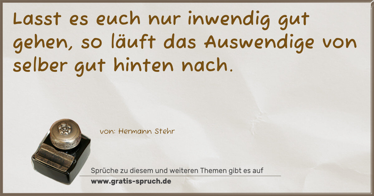 Spruchbild: Lasst es euch nur inwendig gut gehen, so läuft das Auswendige von selber gut hinten nach.