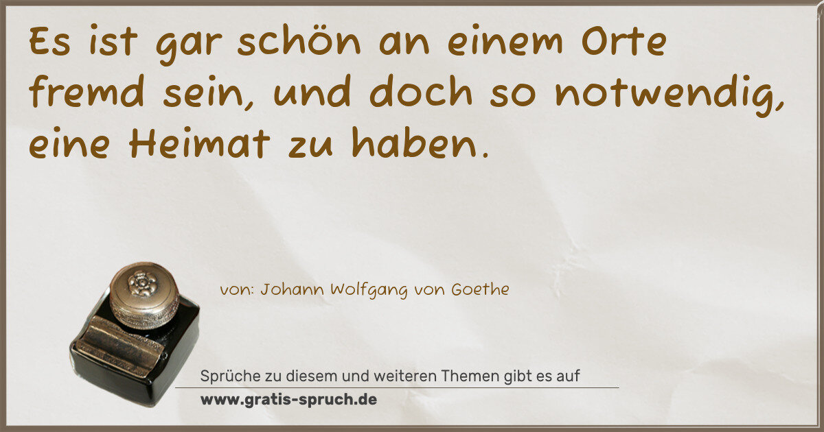 Spruchbild: Es ist gar schön an einem Orte fremd sein, und doch so notwendig, eine Heimat zu haben.