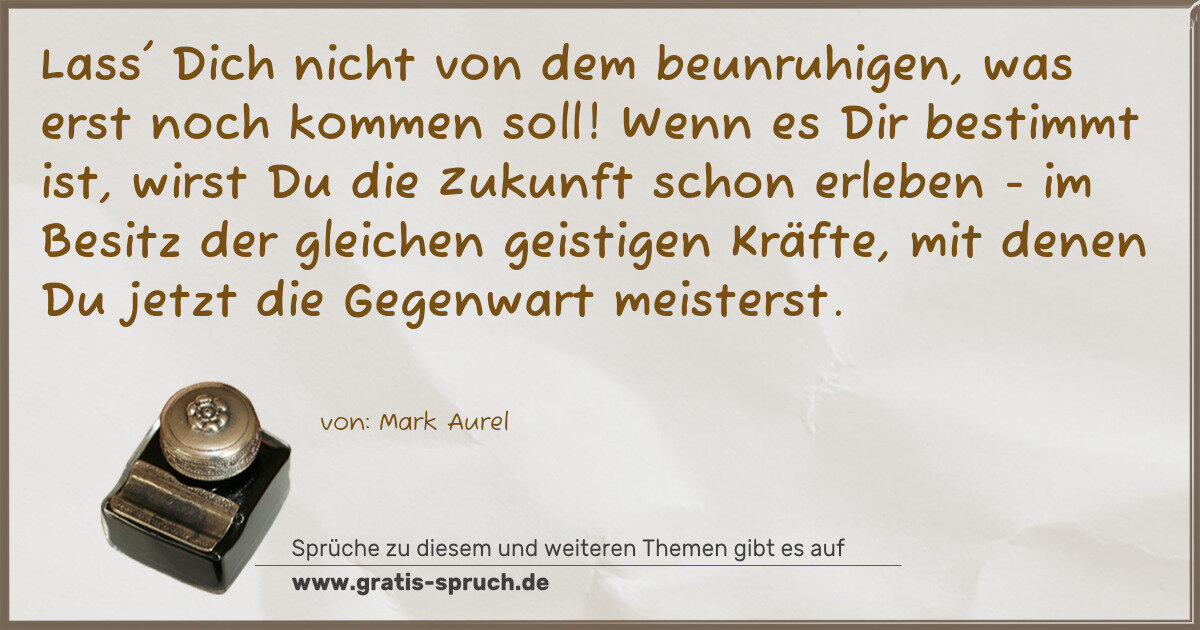 Spruchbild: Lass' Dich nicht von dem beunruhigen, was erst noch kommen soll! Wenn es Dir bestimmt is …