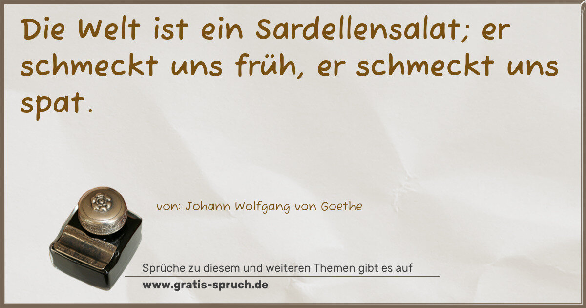 Spruchbild: Die Welt ist ein Sardellensalat; er schmeckt uns früh, er schmeckt uns spat.