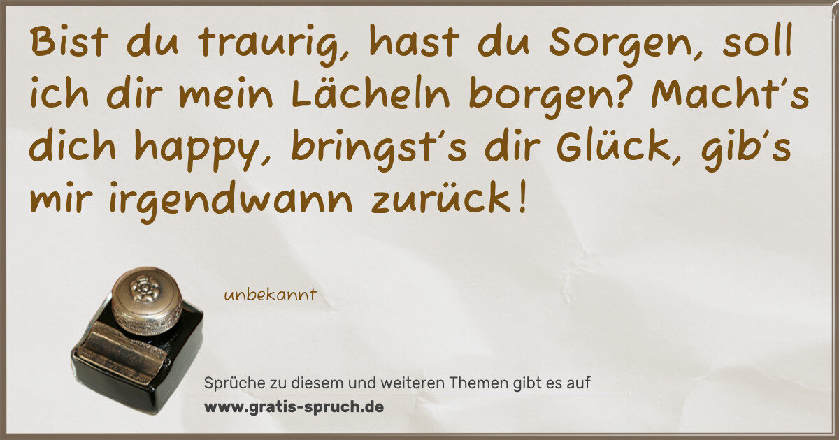 Spruchbild: Bist du traurig, hast du Sorgen, soll ich dir mein Lächeln borgen? Macht’s dich happy, br …