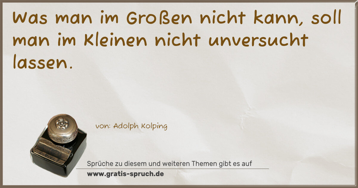 Spruchbild: Was man im Großen nicht kann, soll man im Kleinen nicht unversucht lassen.