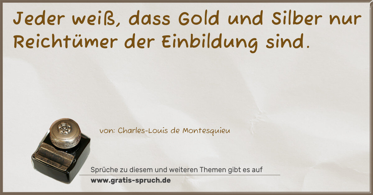 Spruchbild: Jeder weiß, dass Gold und Silber nur Reichtümer der Einbildung sind.