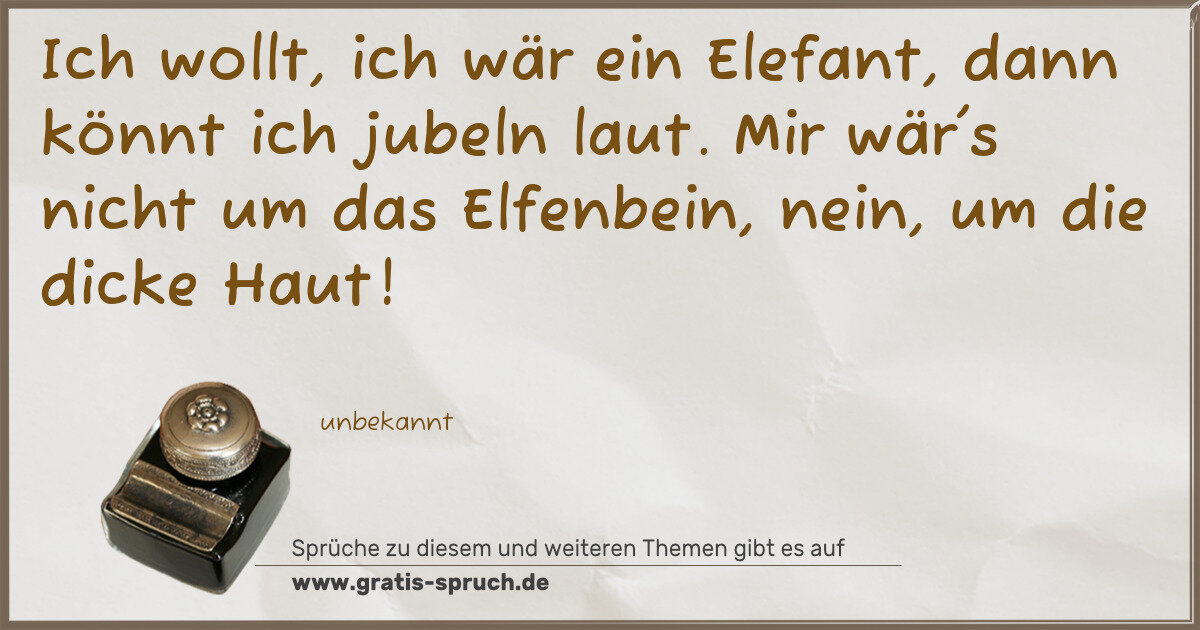 Spruchbild: Ich wollt, ich wär ein Elefant, dann könnt ich jubeln laut. Mir wär's nicht um das Elfenbe …