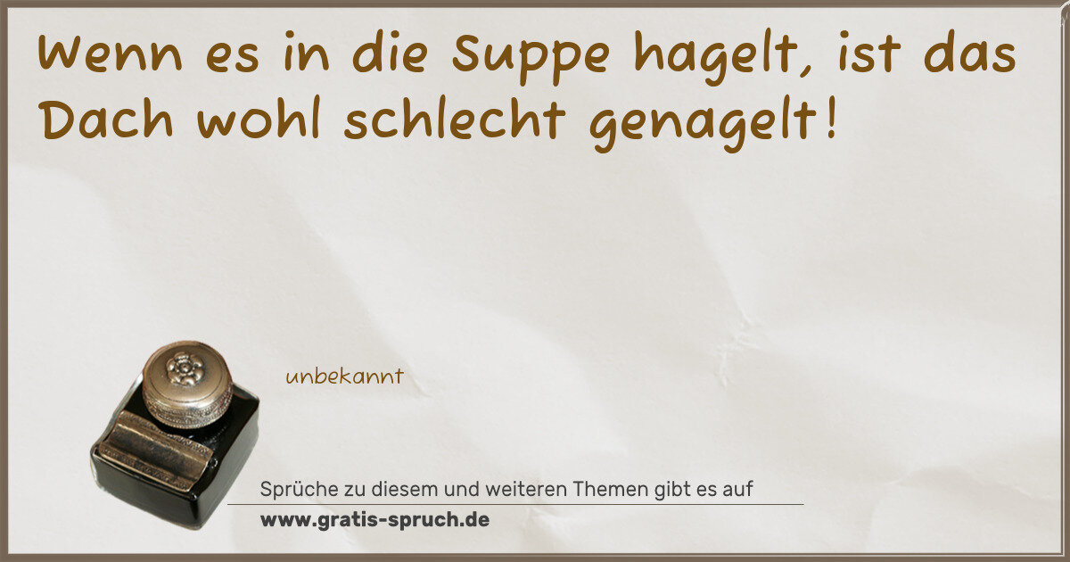 Spruchbild: Wenn es in die Suppe hagelt, ist das Dach wohl schlecht genagelt!