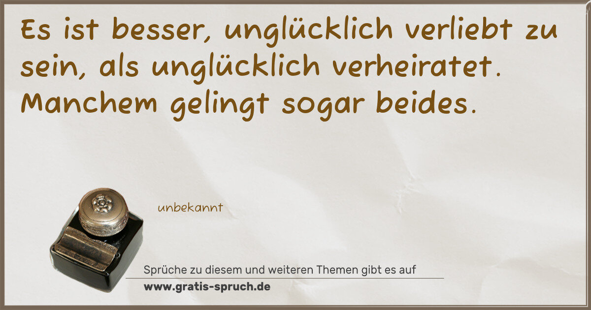 Spruchbild: Es ist besser, unglücklich verliebt zu sein, als unglücklich verheiratet. Manchem geling …