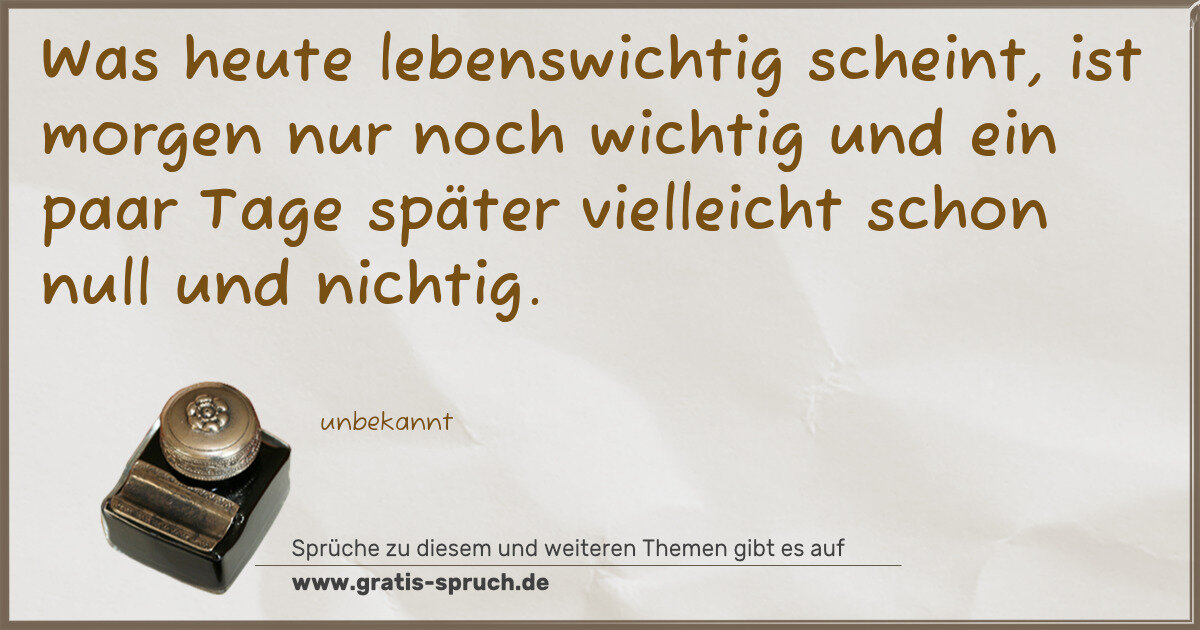 Spruchbild: Was heute lebenswichtig scheint, ist morgen nur noch wichtig und ein paar Tage später viel …