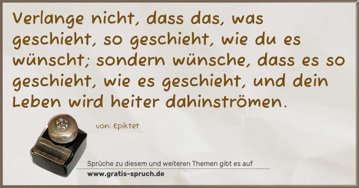 Spruchbild: Verlange nicht, dass das, was geschieht, so geschieht, wie du es wünscht; sondern wünsche …