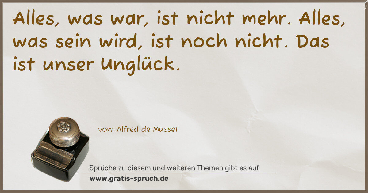 Spruchbild: Alles, was war, ist nicht mehr. Alles, was sein wird, ist noch nicht. Das ist unser Ungl …