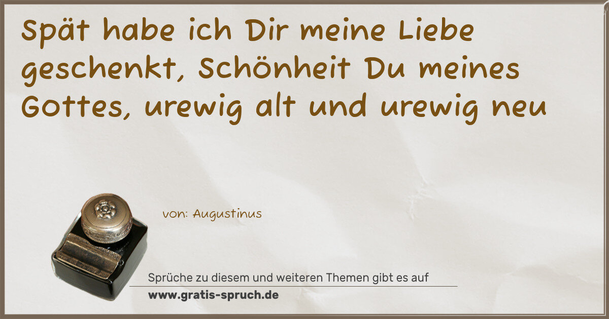Spruchbild: Spät habe ich Dir meine Liebe geschenkt, Schönheit Du meines Gottes, urewig alt und urewi …