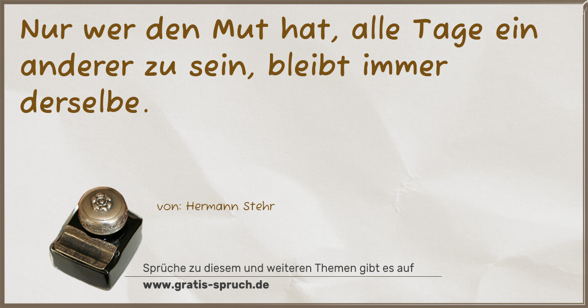 Spruchbild: Nur wer den Mut hat, alle Tage ein anderer zu sein, bleibt immer derselbe.