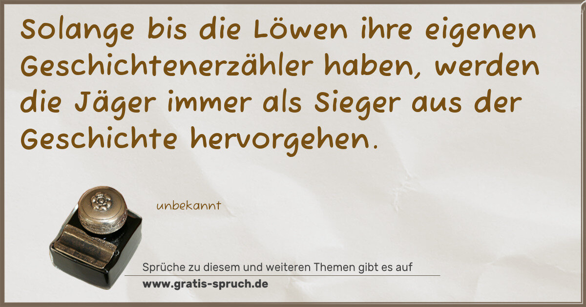 Spruchbild: Solange bis die Löwen ihre eigenen Geschichtenerzähler haben, werden die Jäger immer als S …