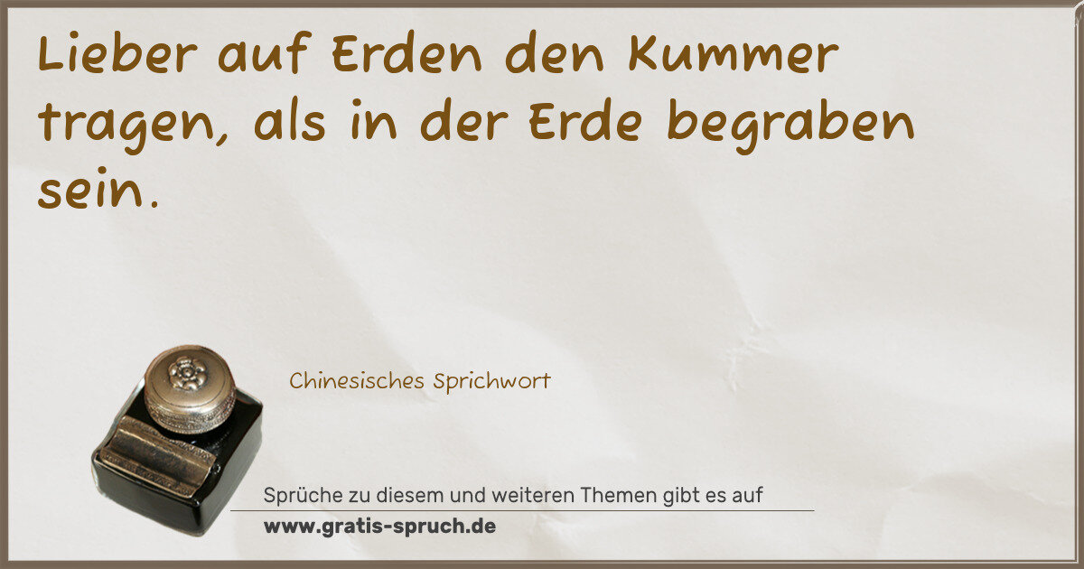 Spruchbild: Lieber auf Erden den Kummer tragen, als in der Erde begraben sein.