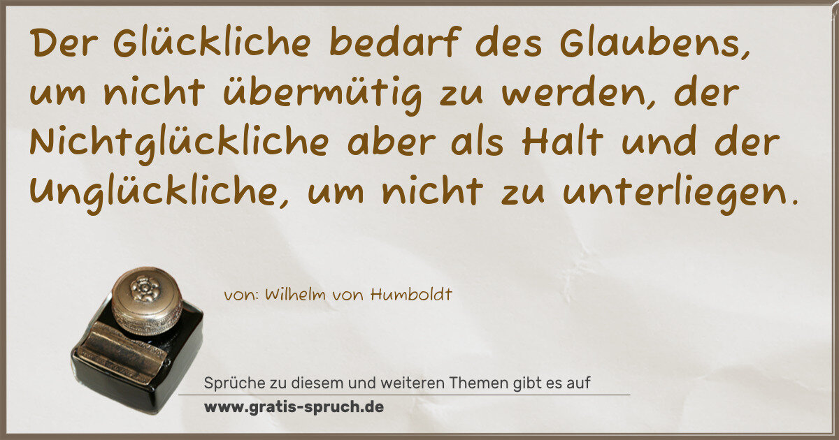 Spruchbild: Der Glückliche bedarf des Glaubens, um nicht übermütig zu werden, der Nichtglückliche aber …