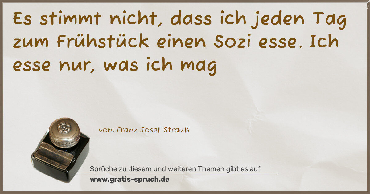 Spruchbild: Es stimmt nicht, dass ich jeden Tag zum Frühstück einen Sozi esse. Ich esse nur, was ich …