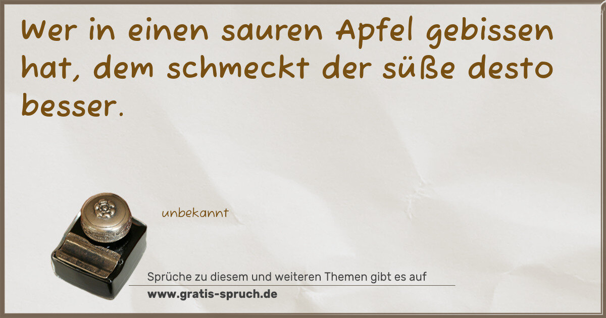 Spruchbild: Wer in einen sauren Apfel gebissen hat, dem schmeckt der süße desto besser.