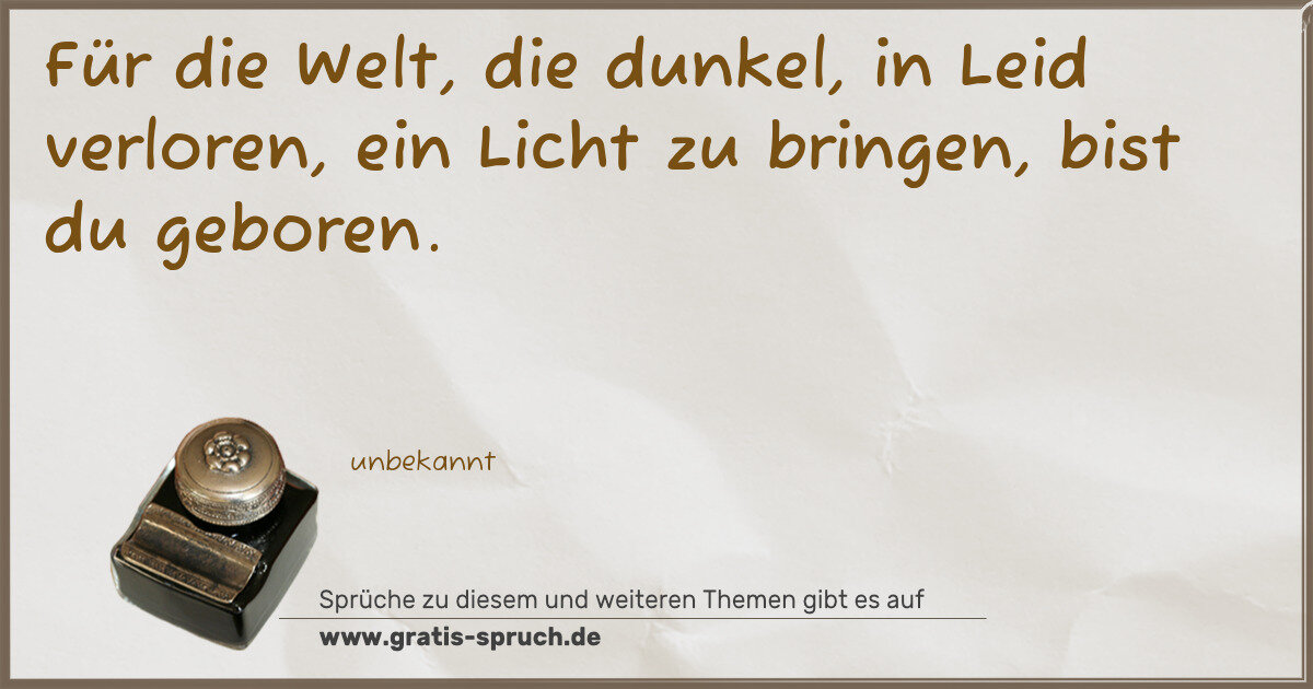 Spruchbild: Für die Welt, die dunkel, in Leid verloren, ein Licht zu bringen, bist du geboren.
