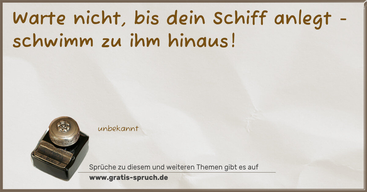 Spruchbild: Warte nicht, bis dein Schiff anlegt - schwimm zu ihm hinaus!