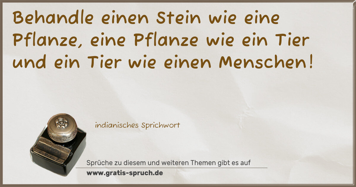 Spruchbild: Behandle einen Stein wie eine Pflanze, eine Pflanze wie ein Tier und ein Tier wie einen Me …