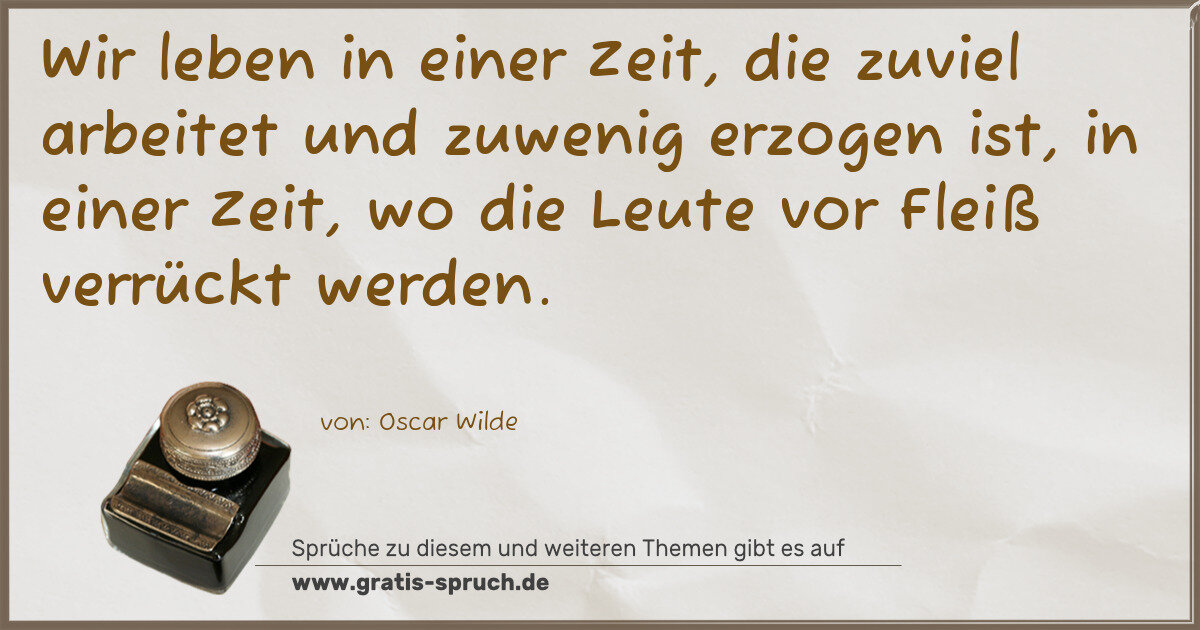 Spruchbild: Wir leben in einer Zeit, die zuviel arbeitet und zuwenig erzogen ist, in einer Zeit, wo …